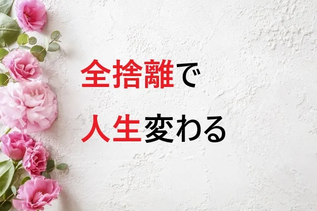 全捨離で人生変わる！効果的なやり方と驚きの変化を解説