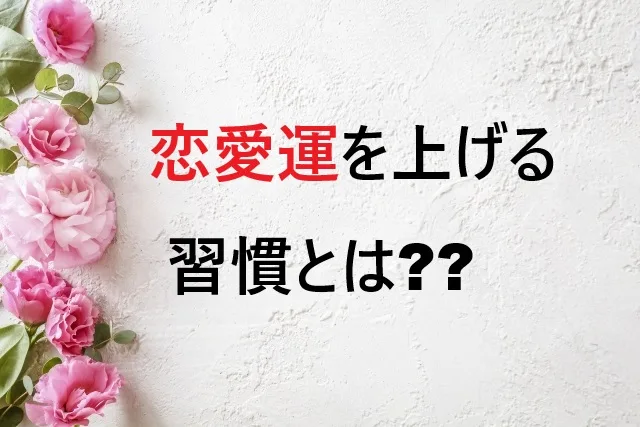 恋愛運を上げる習慣15選！今日から始める開運で理想の恋を引き寄せ